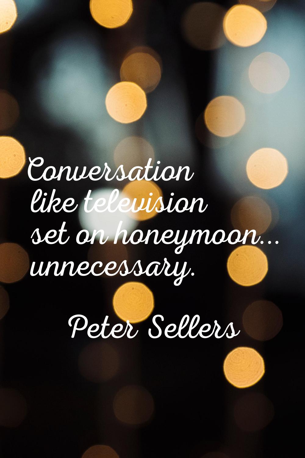 Conversation like television set on honeymoon... unnecessary.