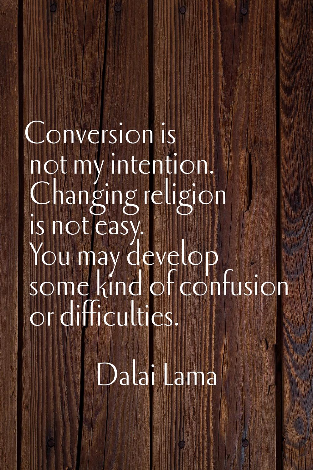 Conversion is not my intention. Changing religion is not easy. You may develop some kind of confusi