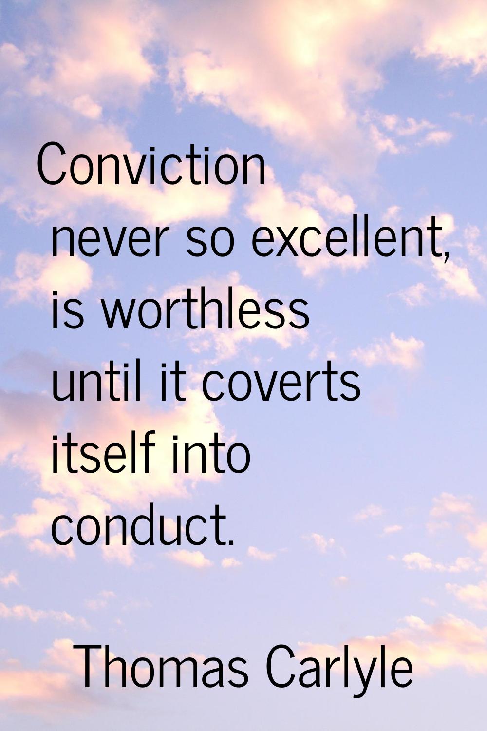 Conviction never so excellent, is worthless until it coverts itself into conduct.