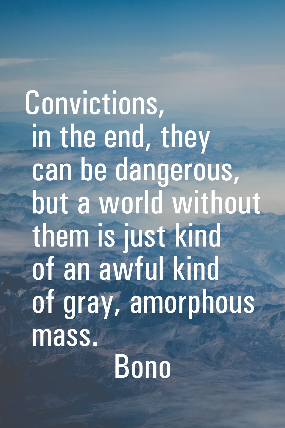 Convictions, in the end, they can be dangerous, but a world without them is just kind of an awful k