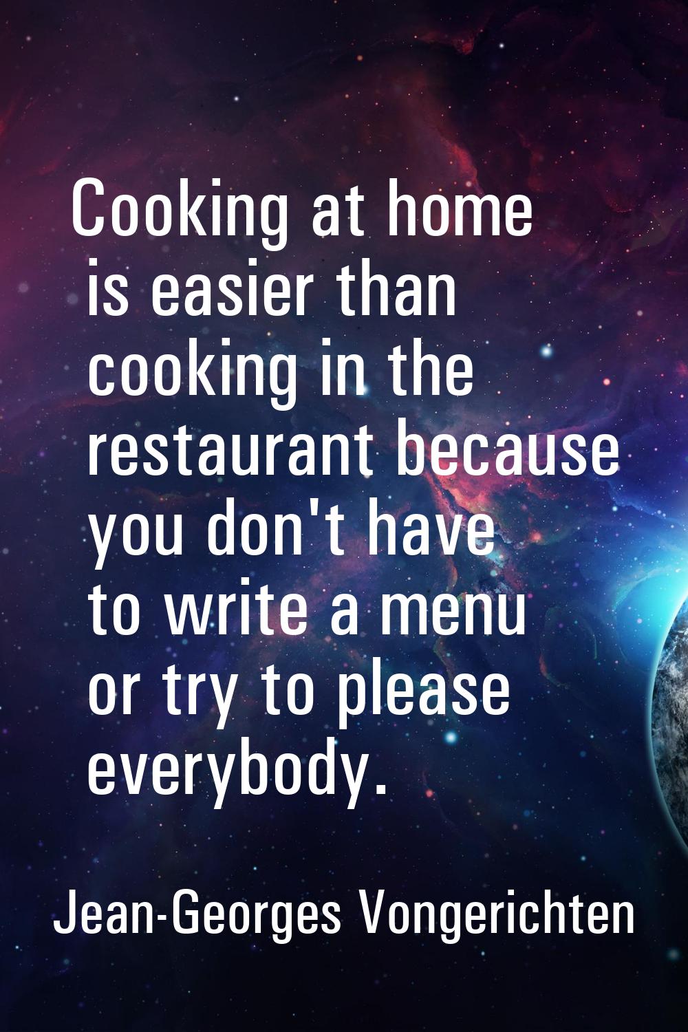 Cooking at home is easier than cooking in the restaurant because you don't have to write a menu or 