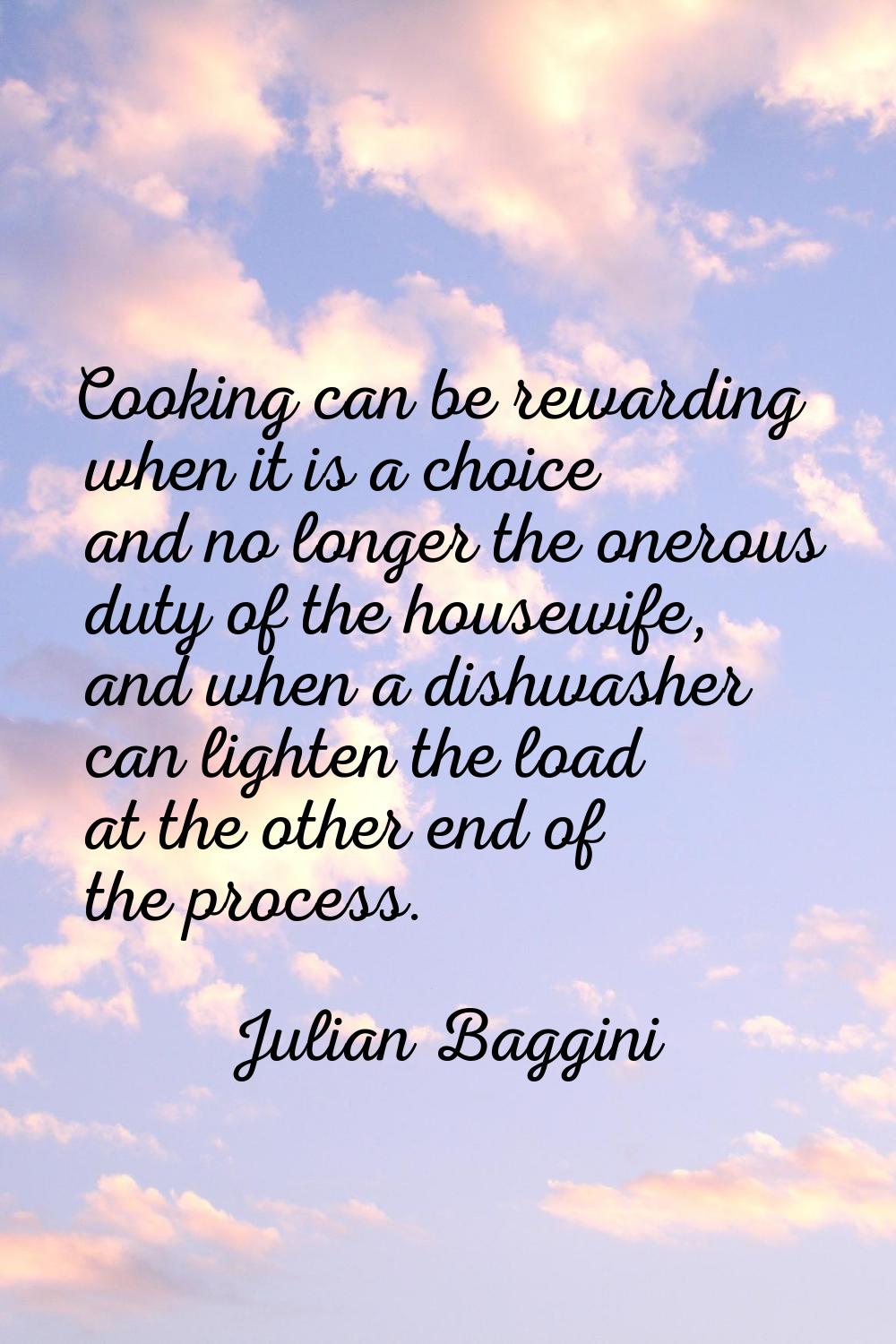 Cooking can be rewarding when it is a choice and no longer the onerous duty of the housewife, and w