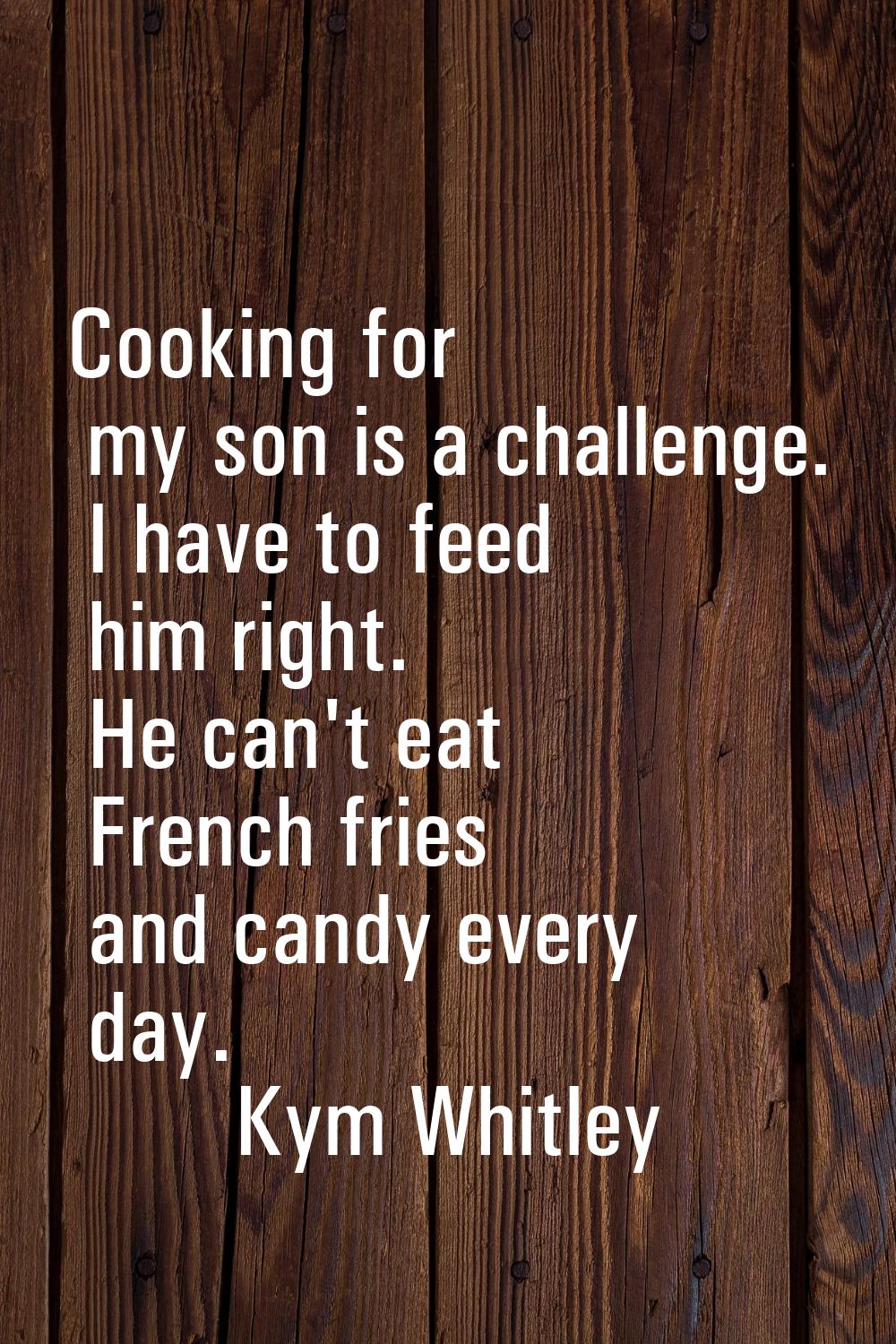 Cooking for my son is a challenge. I have to feed him right. He can't eat French fries and candy ev