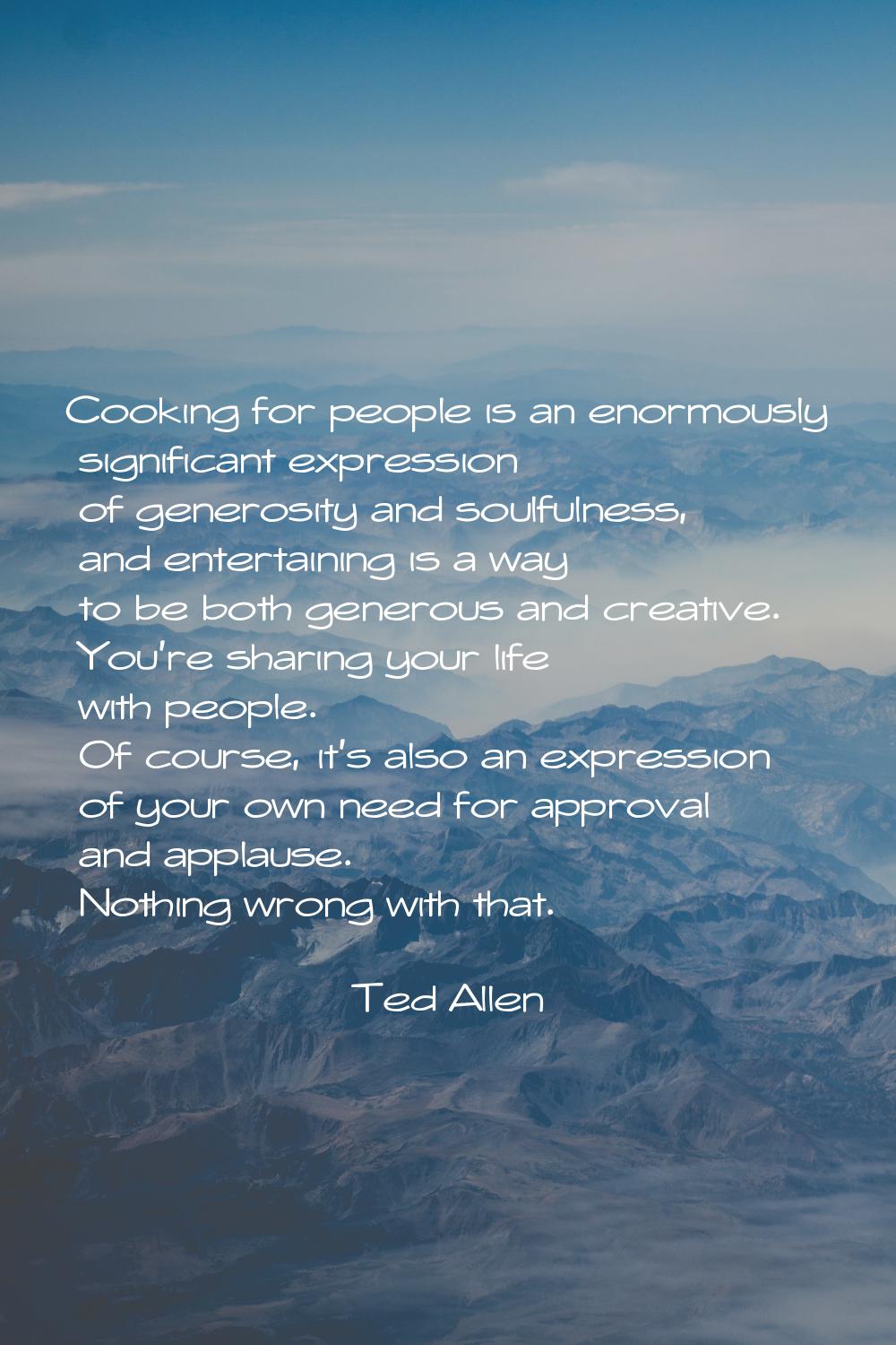 Cooking for people is an enormously significant expression of generosity and soulfulness, and enter
