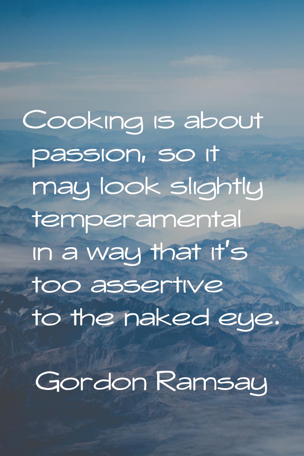 Cooking is about passion, so it may look slightly temperamental in a way that it's too assertive to