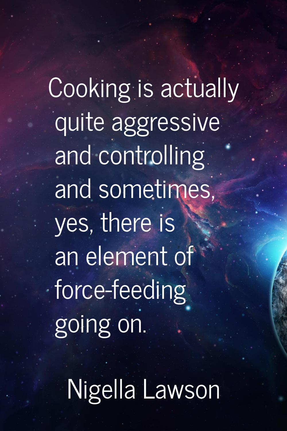 Cooking is actually quite aggressive and controlling and sometimes, yes, there is an element of for