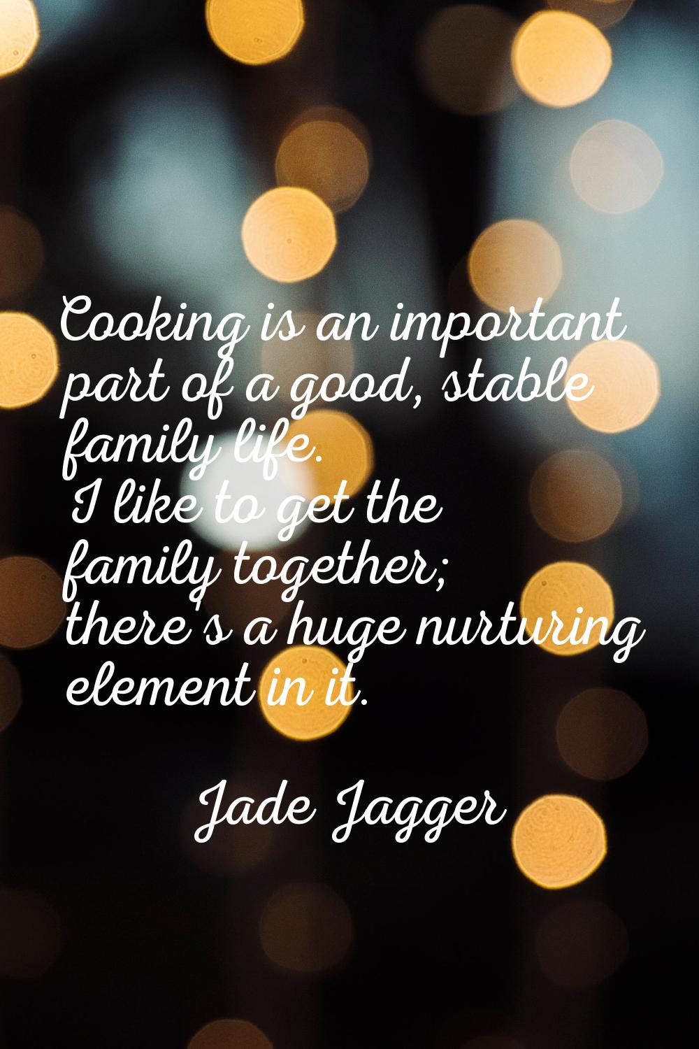 Cooking is an important part of a good, stable family life. I like to get the family together; ther