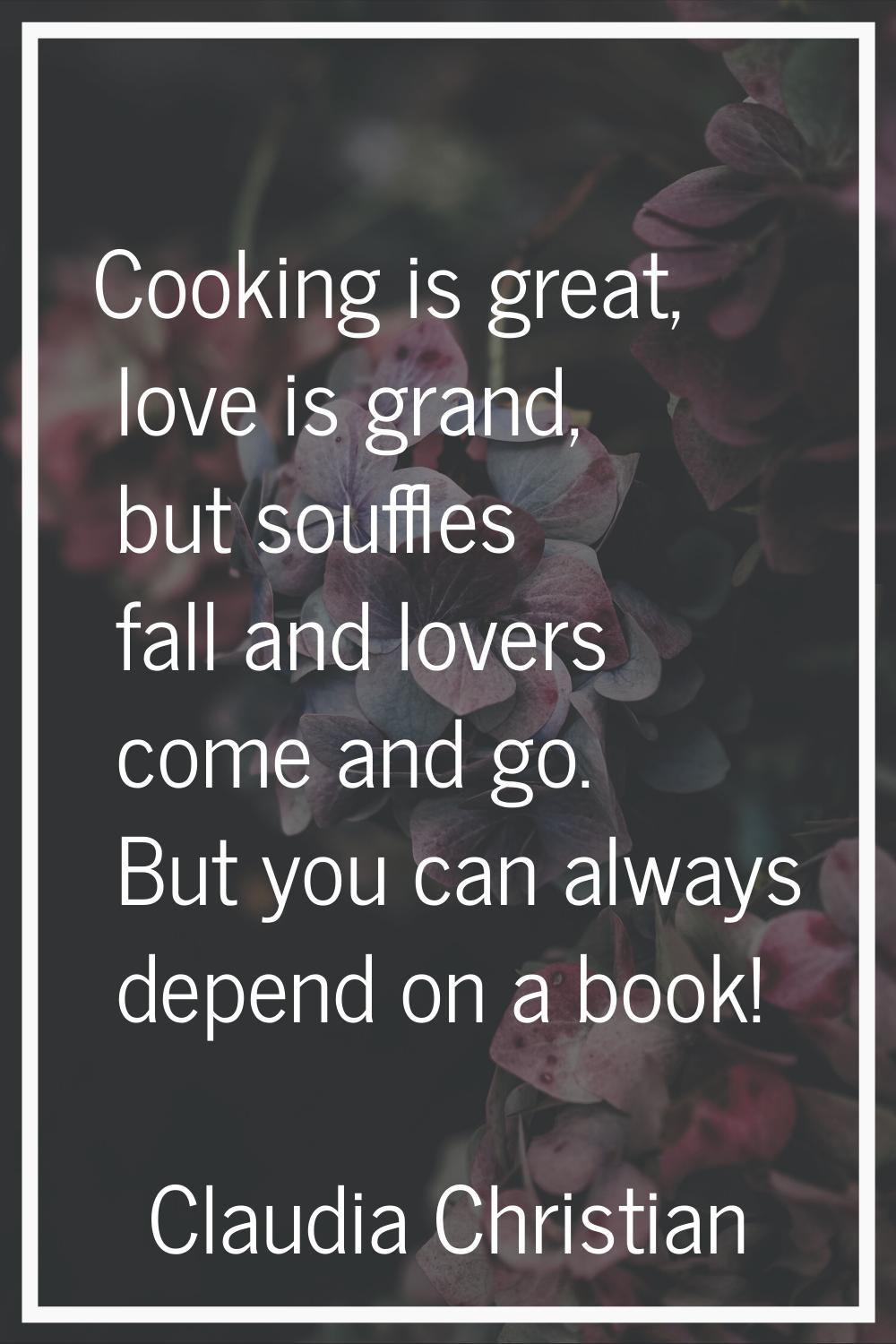 Cooking is great, love is grand, but souffles fall and lovers come and go. But you can always depen