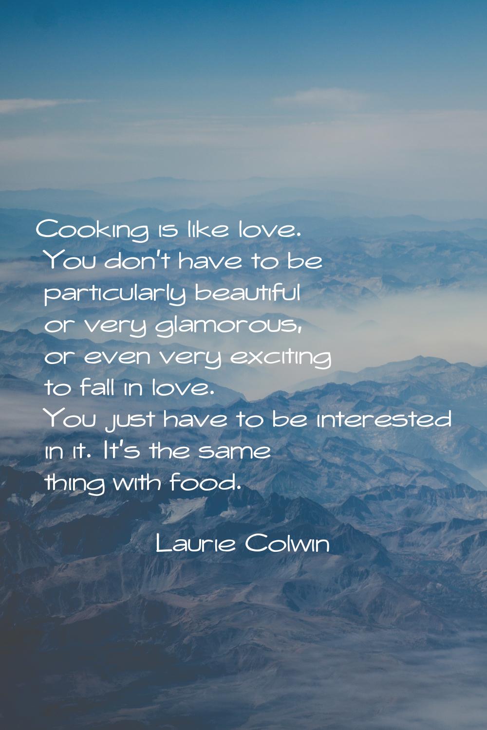 Cooking is like love. You don't have to be particularly beautiful or very glamorous, or even very e