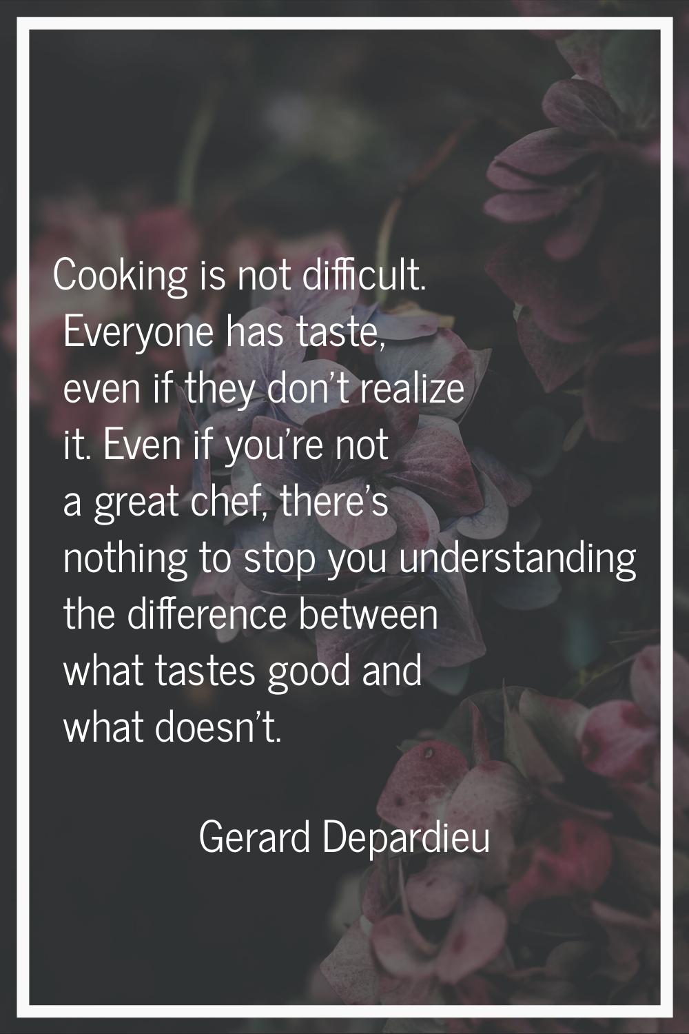 Cooking is not difficult. Everyone has taste, even if they don't realize it. Even if you're not a g