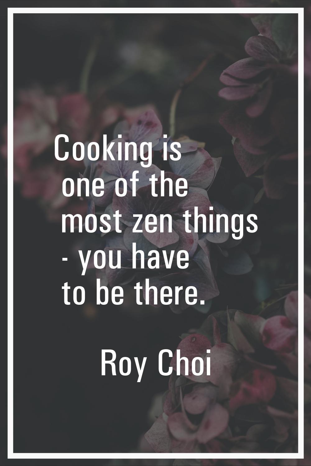 Cooking is one of the most zen things - you have to be there.