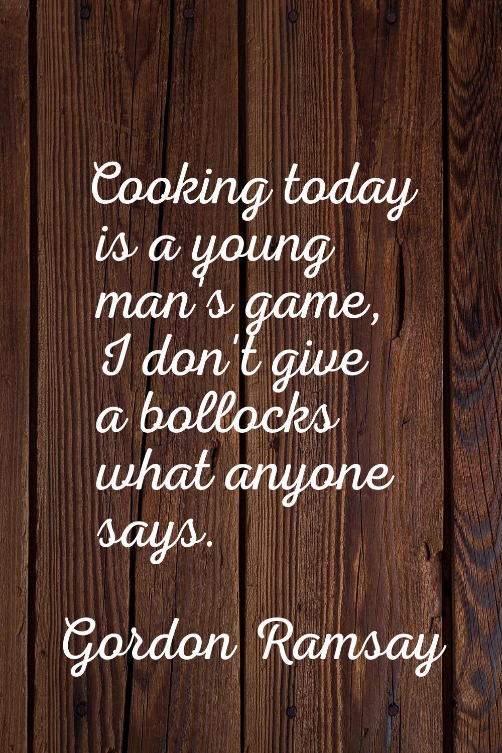 Cooking today is a young man's game, I don't give a bollocks what anyone says.