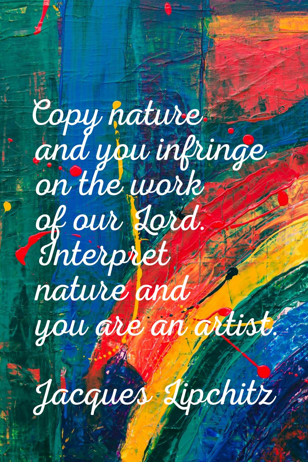 Copy nature and you infringe on the work of our Lord. Interpret nature and you are an artist.