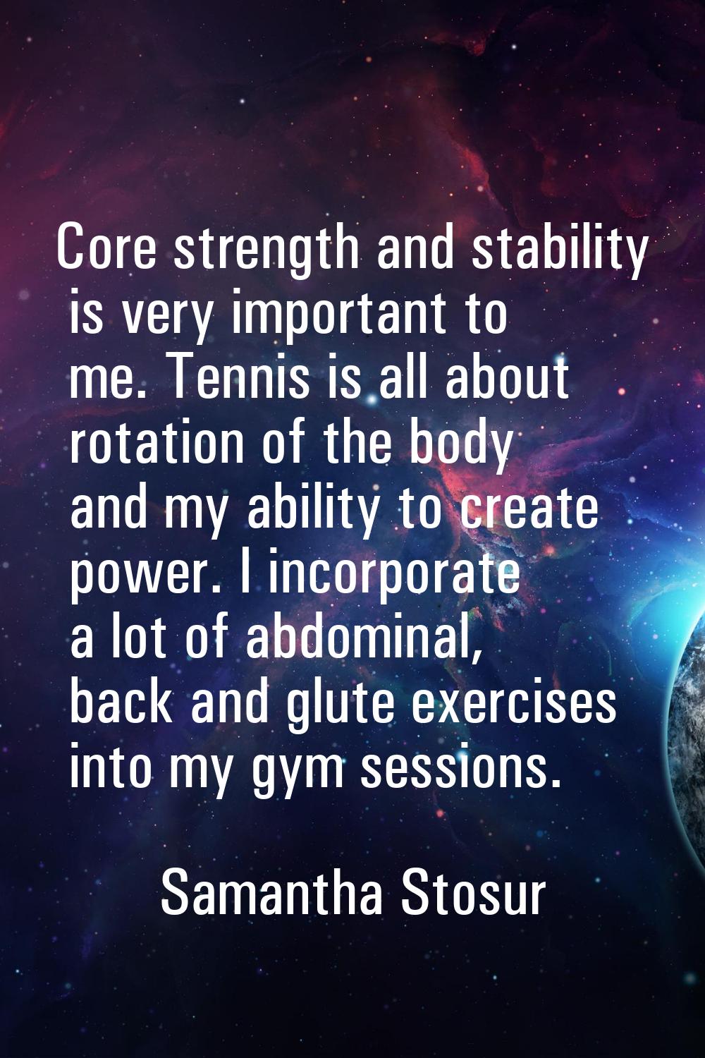 Core strength and stability is very important to me. Tennis is all about rotation of the body and m