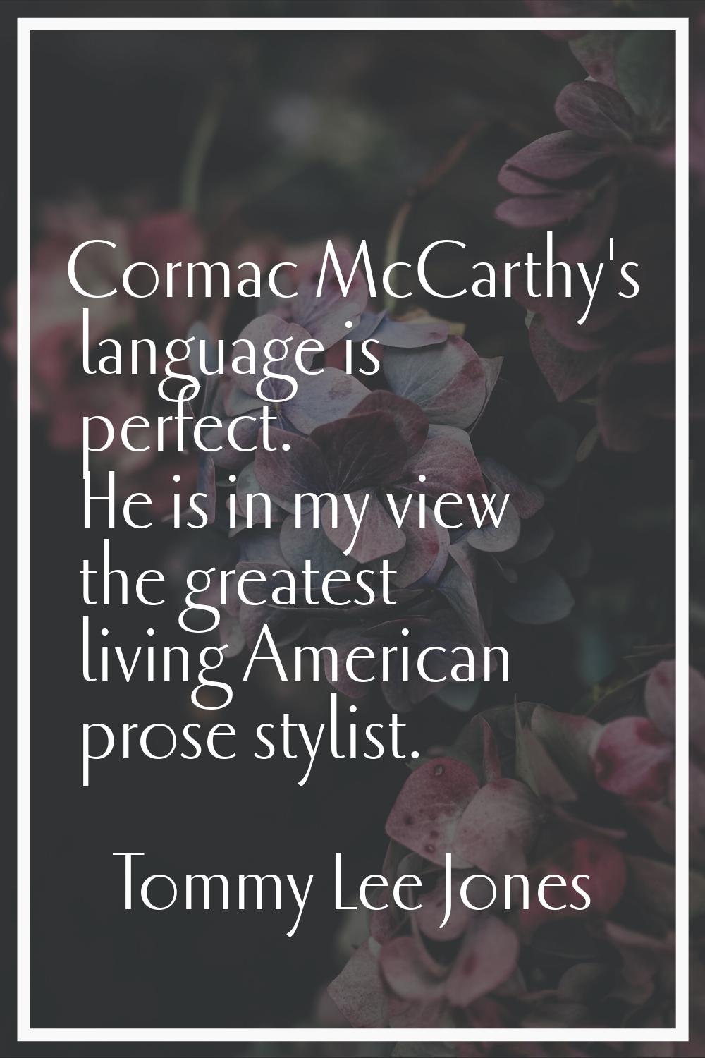 Cormac McCarthy's language is perfect. He is in my view the greatest living American prose stylist.