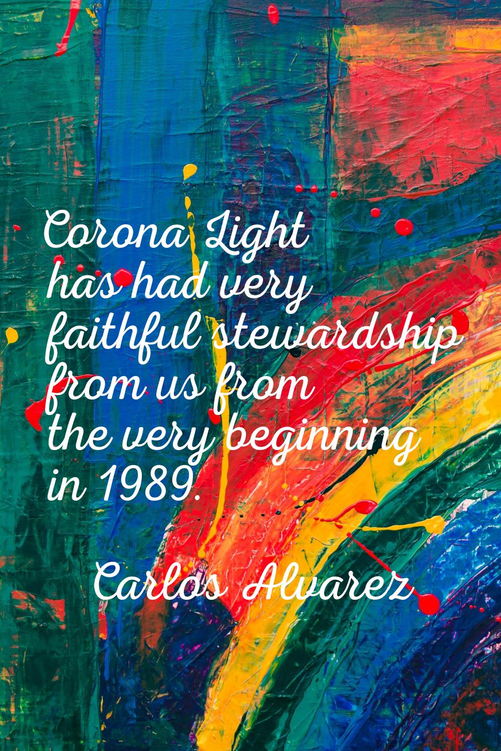 Corona Light has had very faithful stewardship from us from the very beginning in 1989.