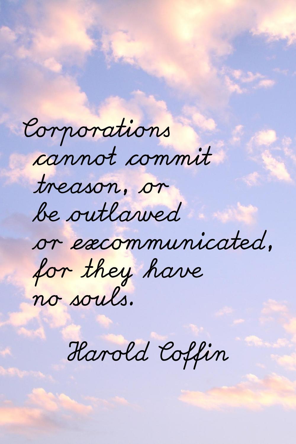 Corporations cannot commit treason, or be outlawed or excommunicated, for they have no souls.