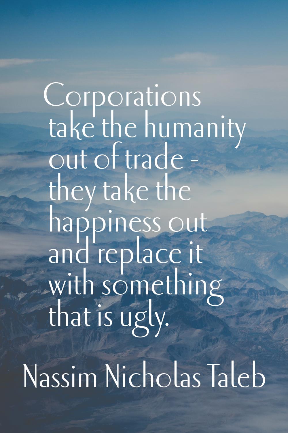 Corporations take the humanity out of trade - they take the happiness out and replace it with somet