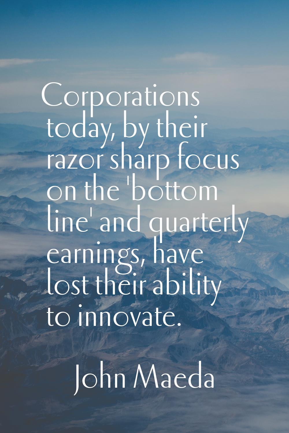 Corporations today, by their razor sharp focus on the 'bottom line' and quarterly earnings, have lo