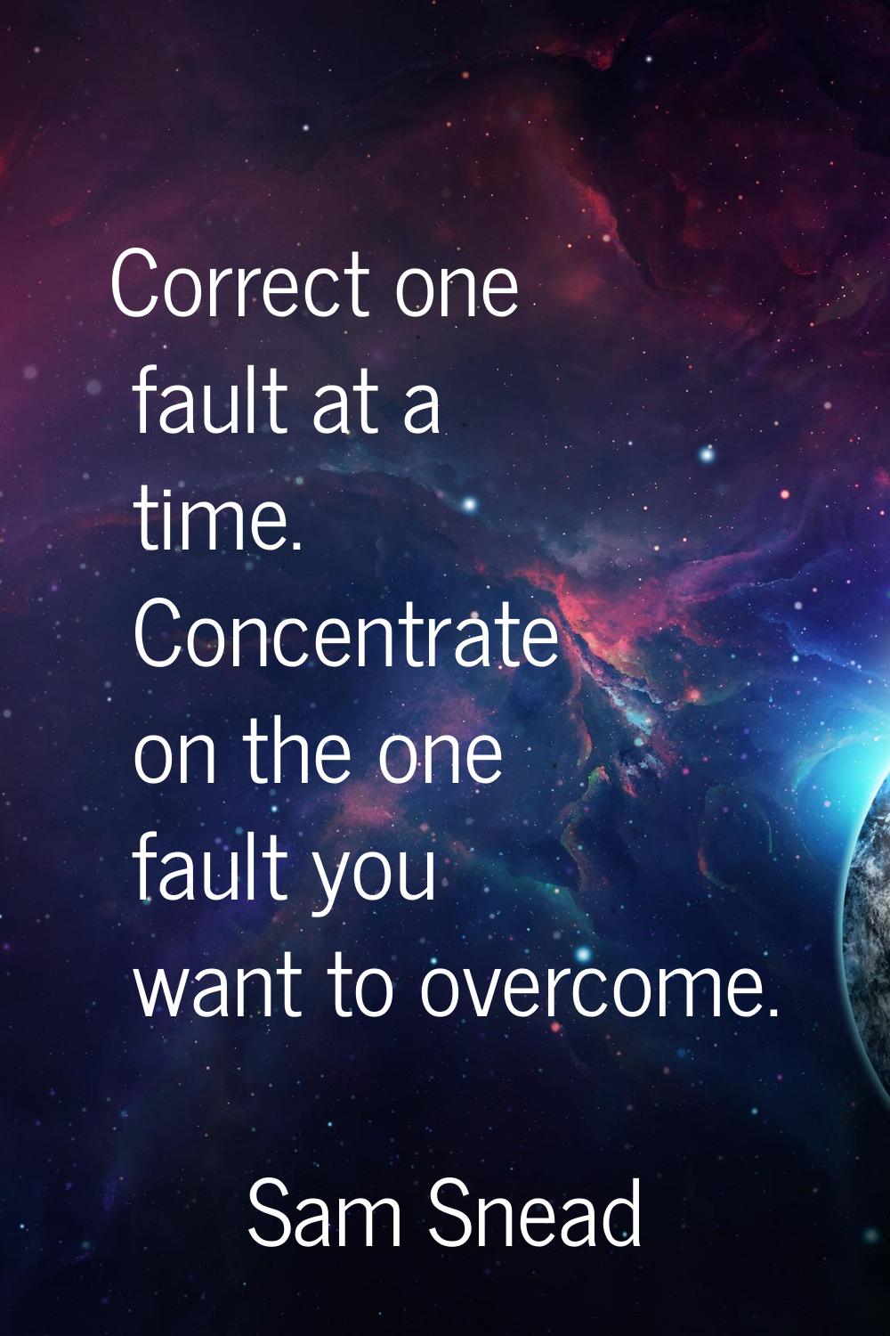 Correct one fault at a time. Concentrate on the one fault you want to overcome.