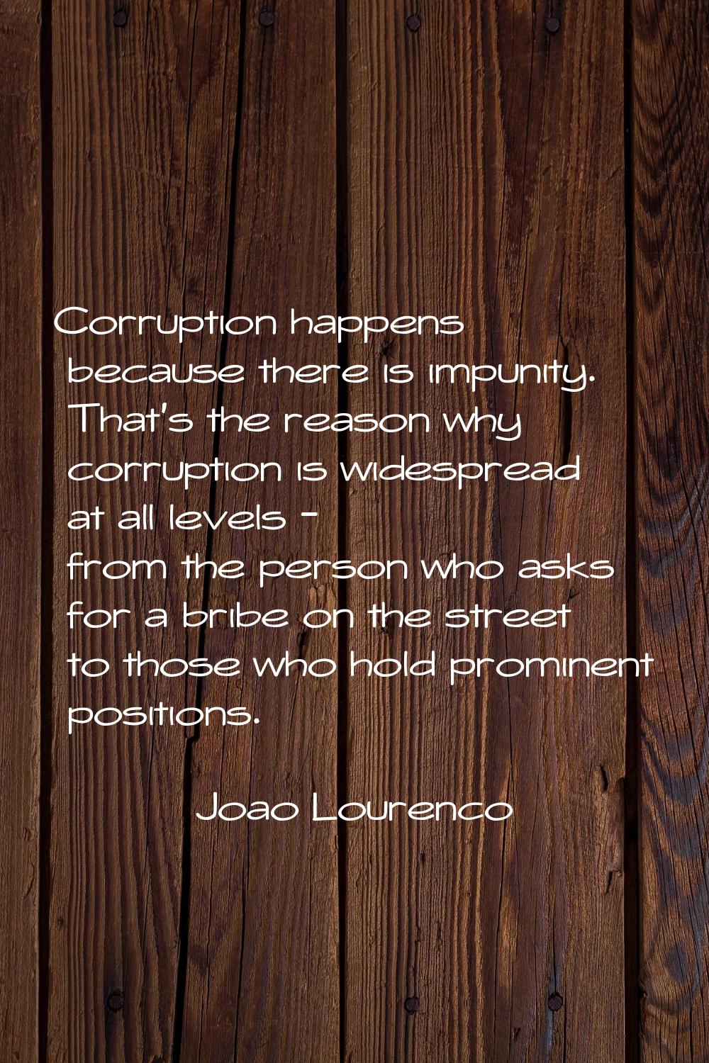 Corruption happens because there is impunity. That's the reason why corruption is widespread at all