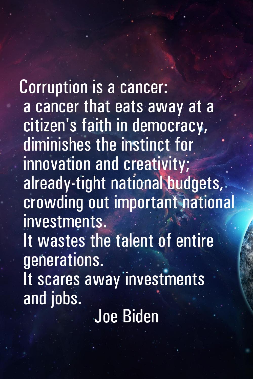 Corruption is a cancer: a cancer that eats away at a citizen's faith in democracy, diminishes the i