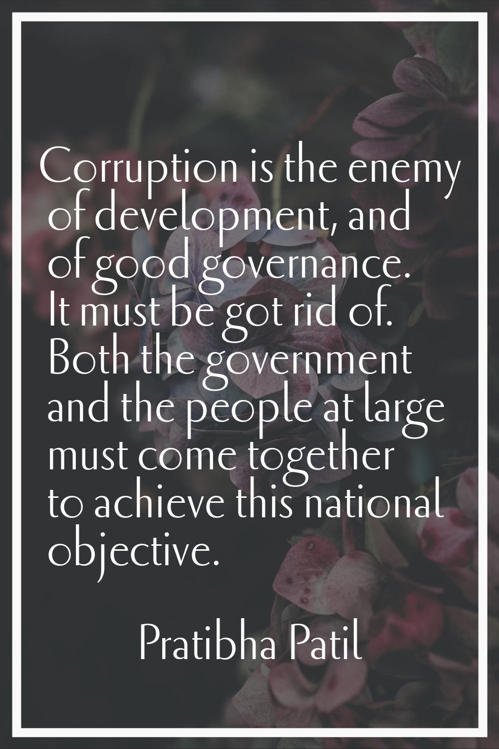 Corruption is the enemy of development, and of good governance. It must be got rid of. Both the gov