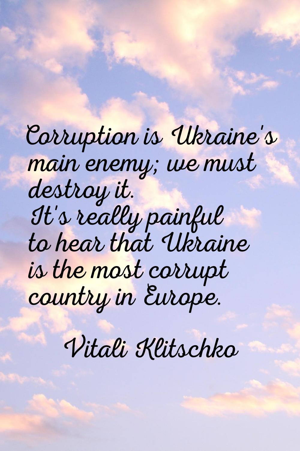 Corruption is Ukraine's main enemy; we must destroy it. It's really painful to hear that Ukraine is