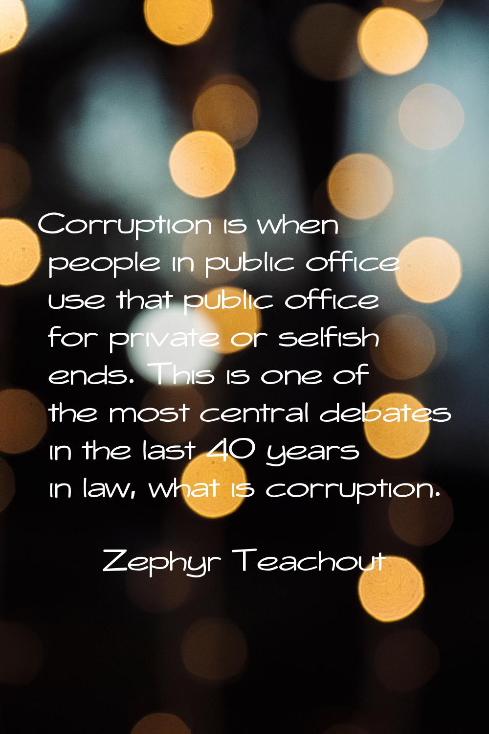 Corruption is when people in public office use that public office for private or selfish ends. This