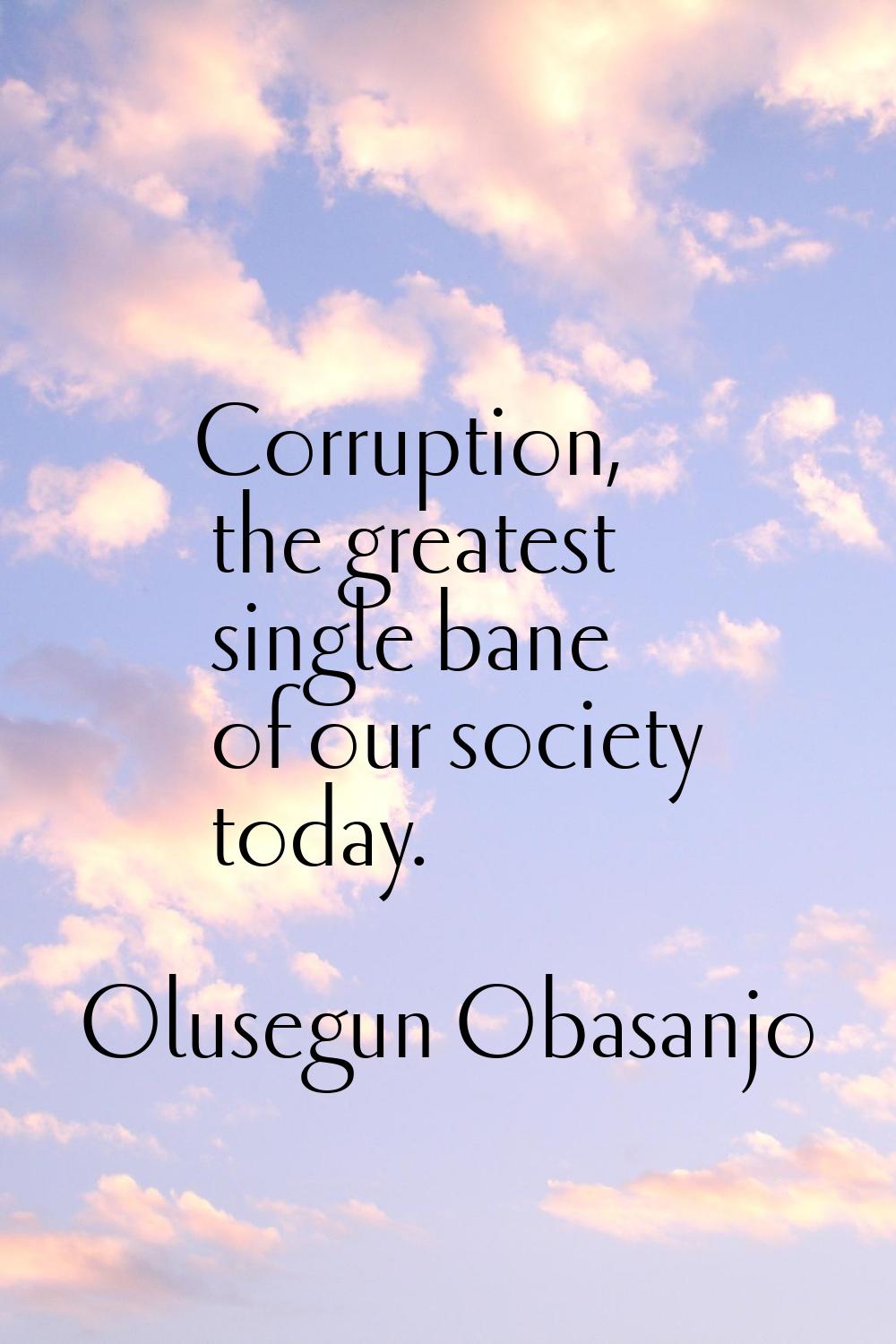 Corruption, the greatest single bane of our society today.