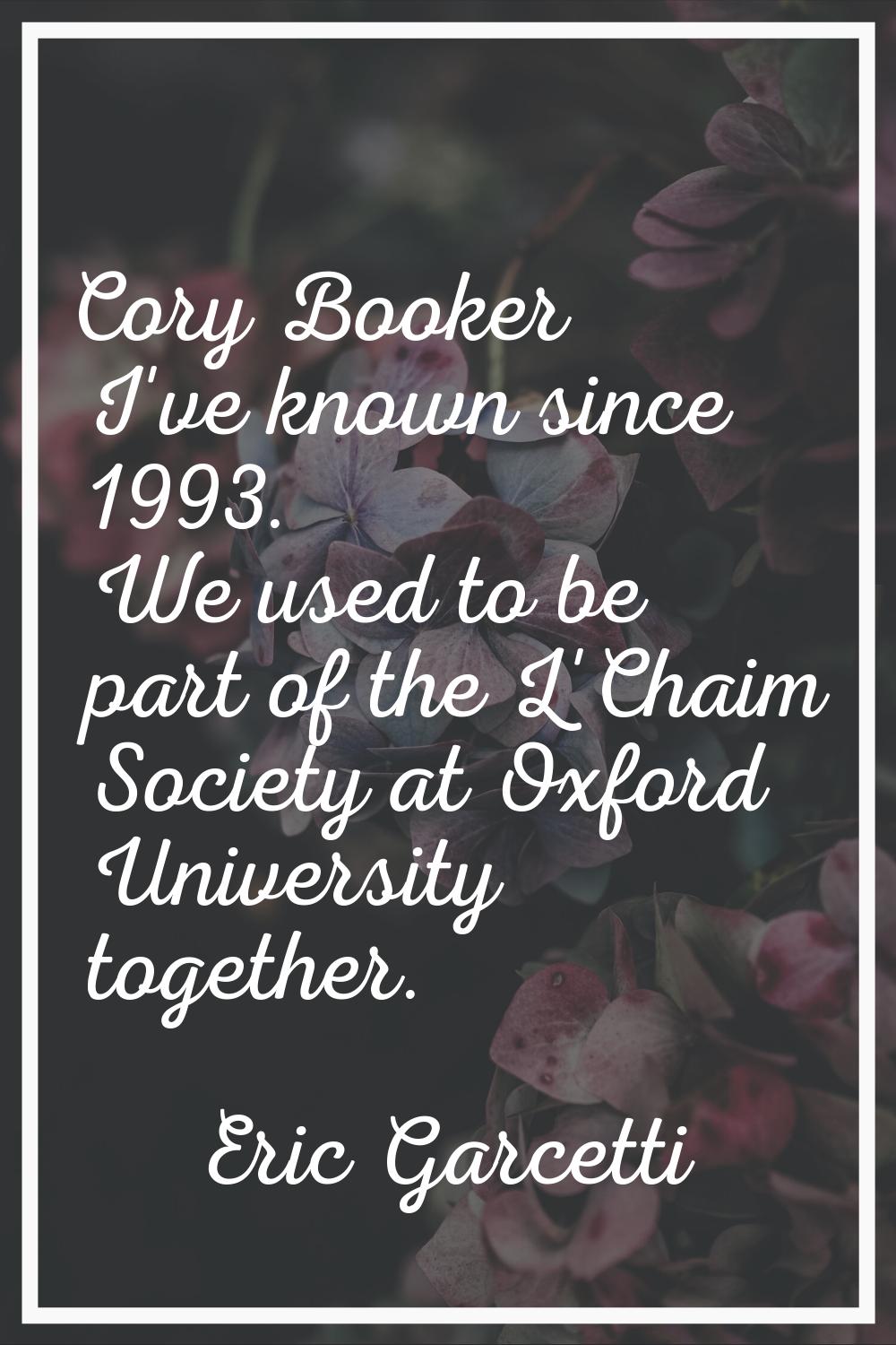 Cory Booker I've known since 1993. We used to be part of the L'Chaim Society at Oxford University t