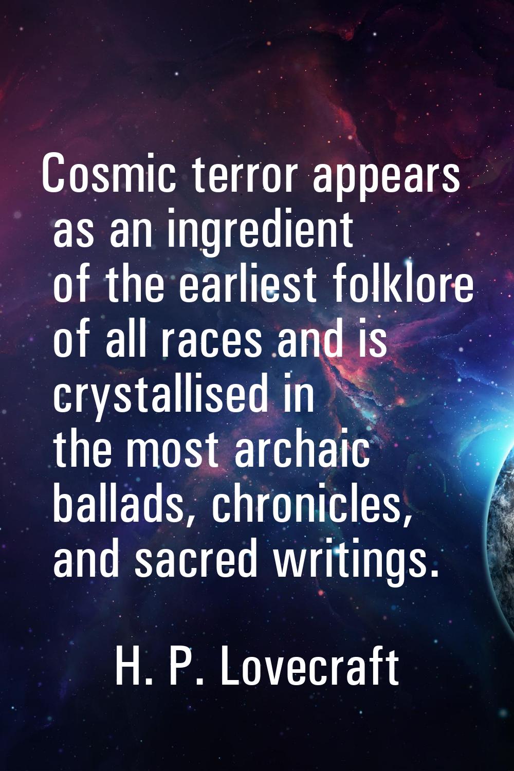Cosmic terror appears as an ingredient of the earliest folklore of all races and is crystallised in
