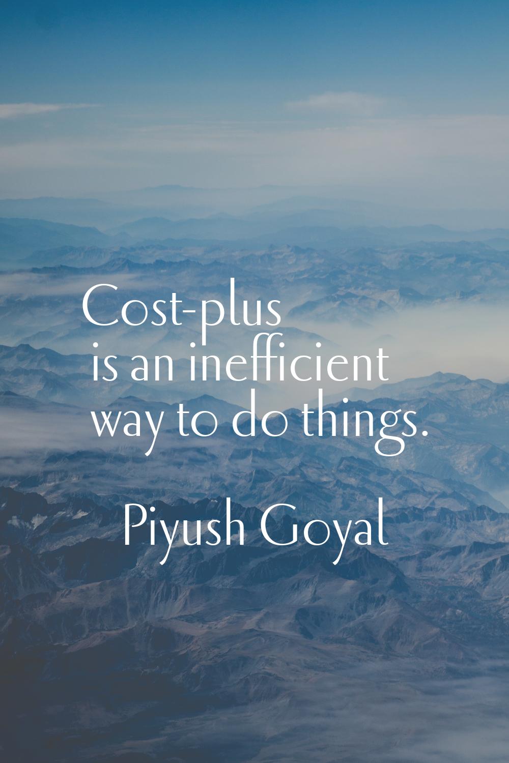 Cost-plus is an inefficient way to do things.