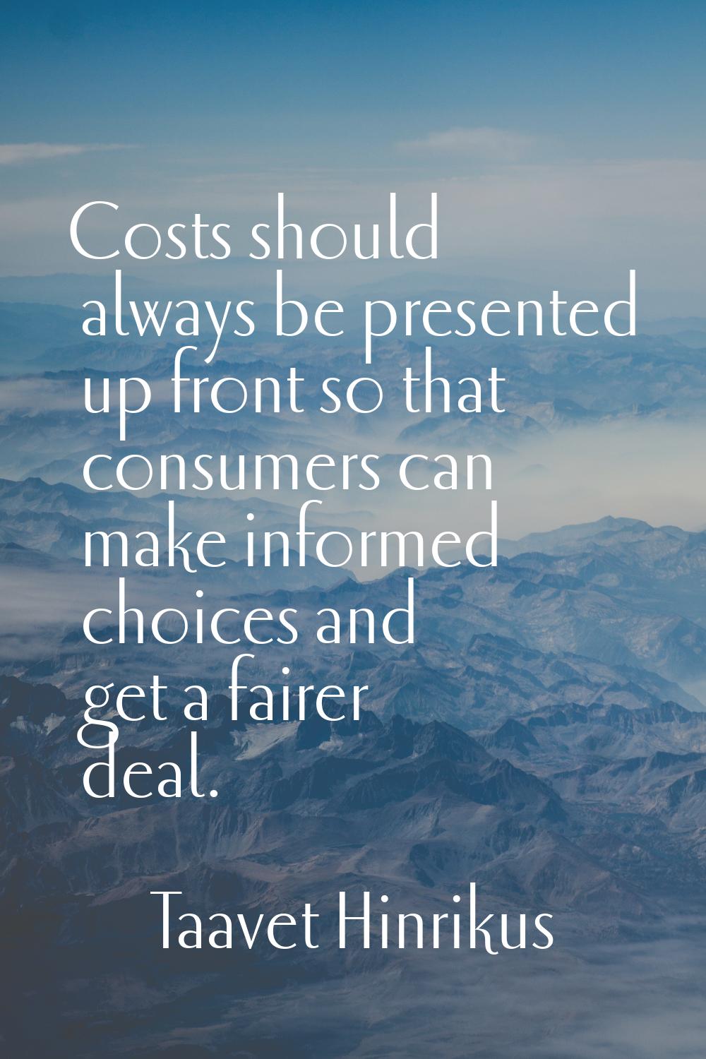 Costs should always be presented up front so that consumers can make informed choices and get a fai