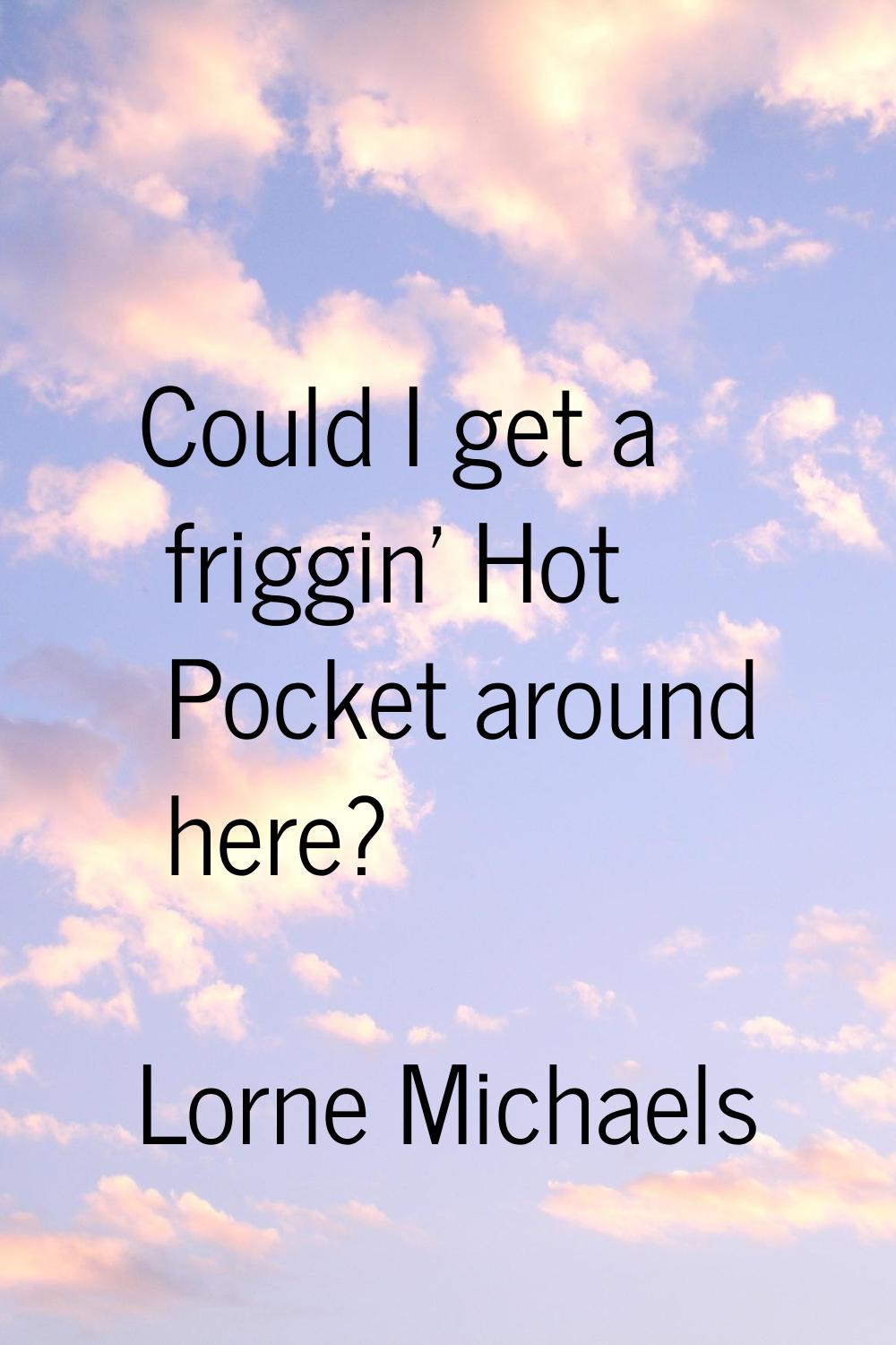 Could I get a friggin' Hot Pocket around here?