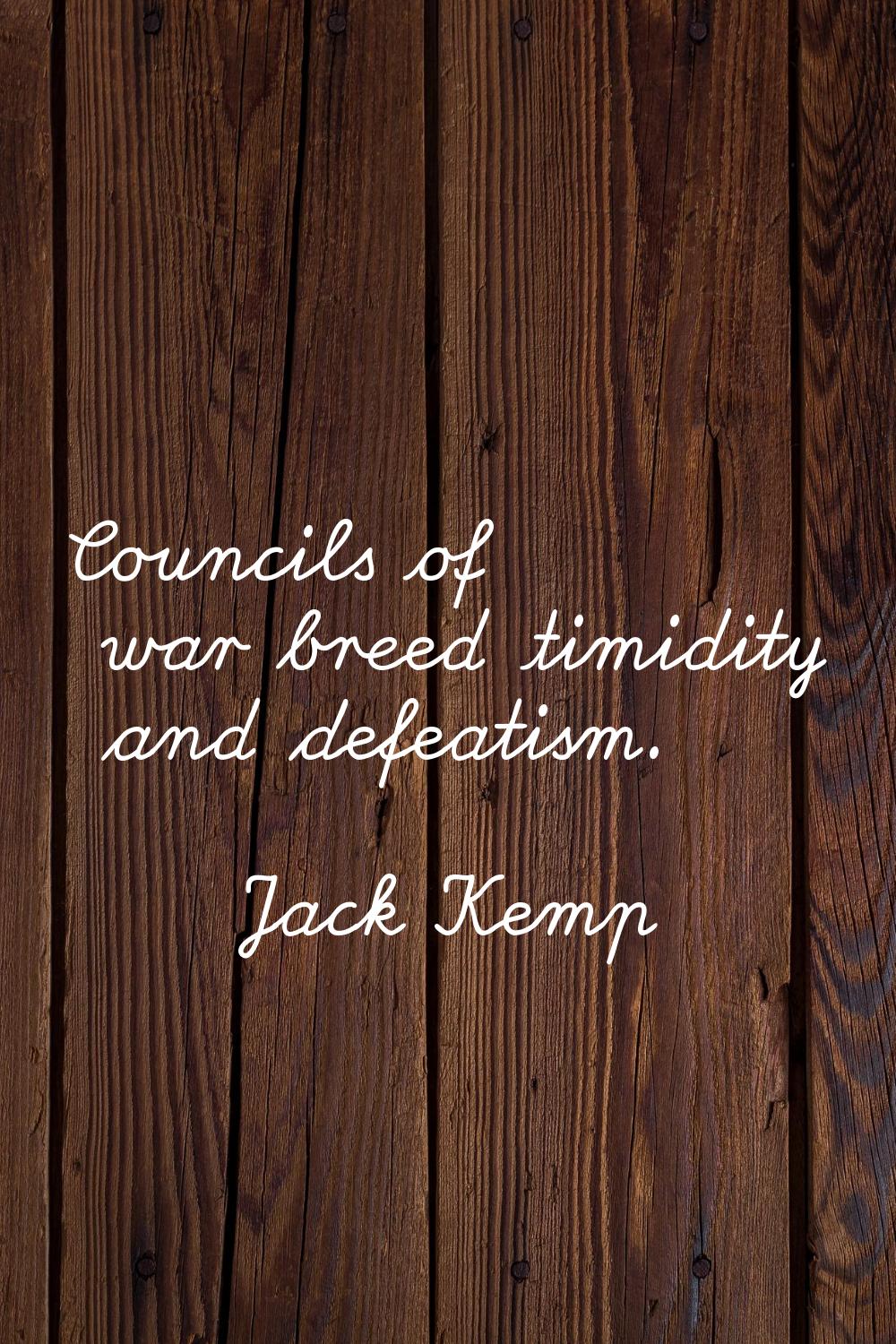 Councils of war breed timidity and defeatism.