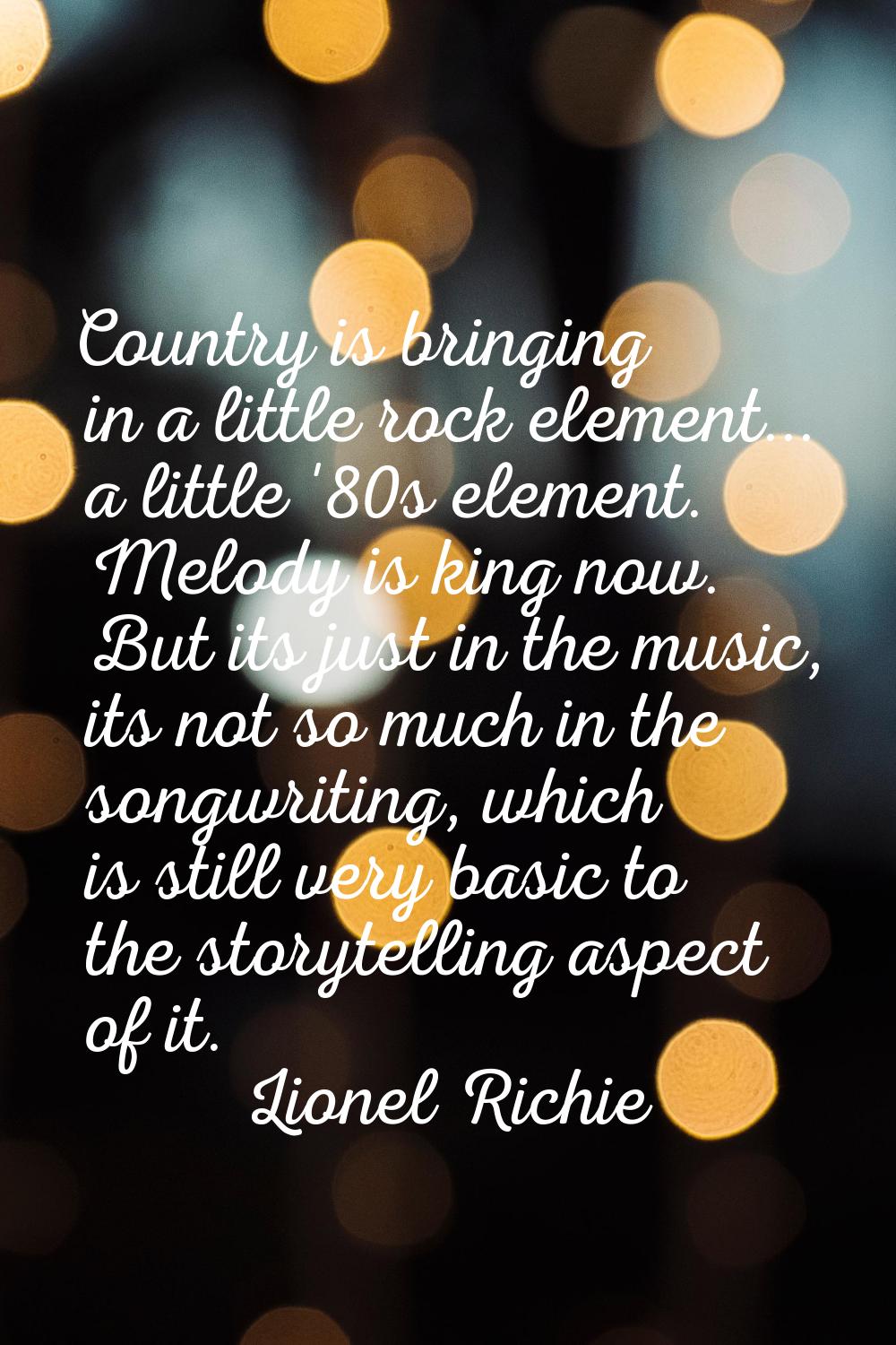 Country is bringing in a little rock element... a little '80s element. Melody is king now. But its 