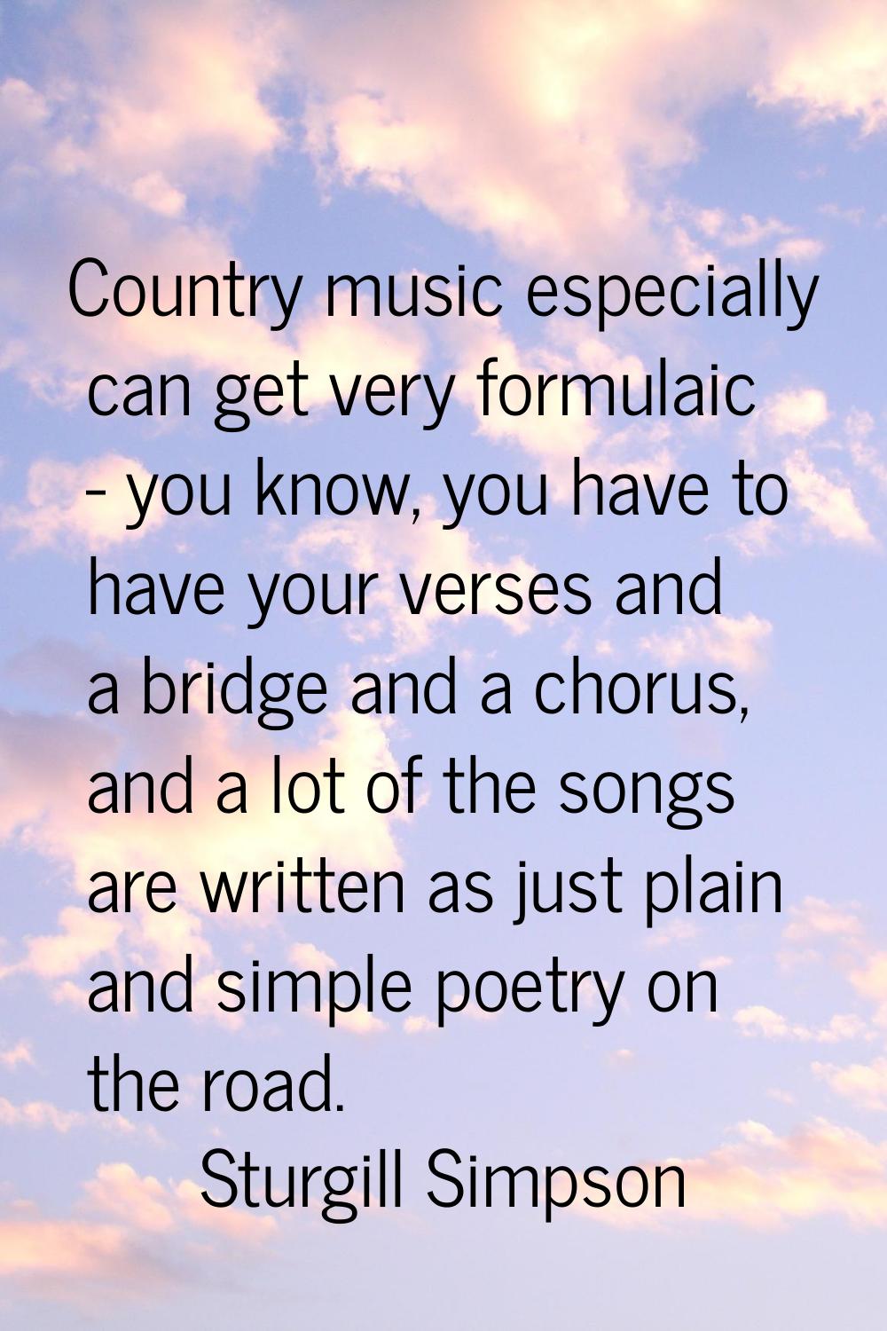 Country music especially can get very formulaic - you know, you have to have your verses and a brid