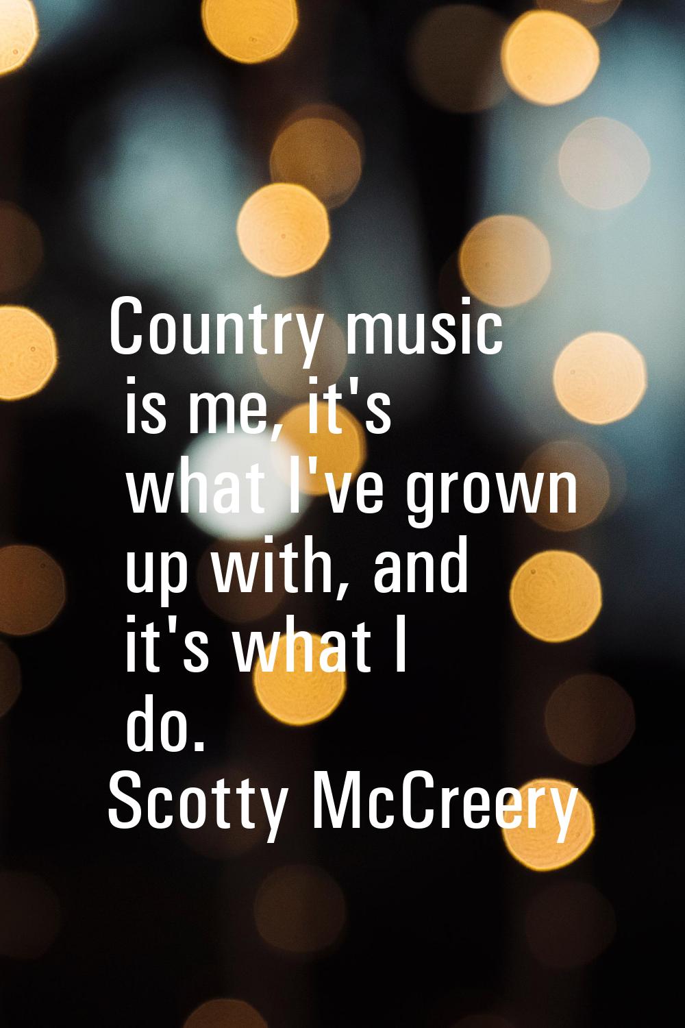 Country music is me, it's what I've grown up with, and it's what I do.