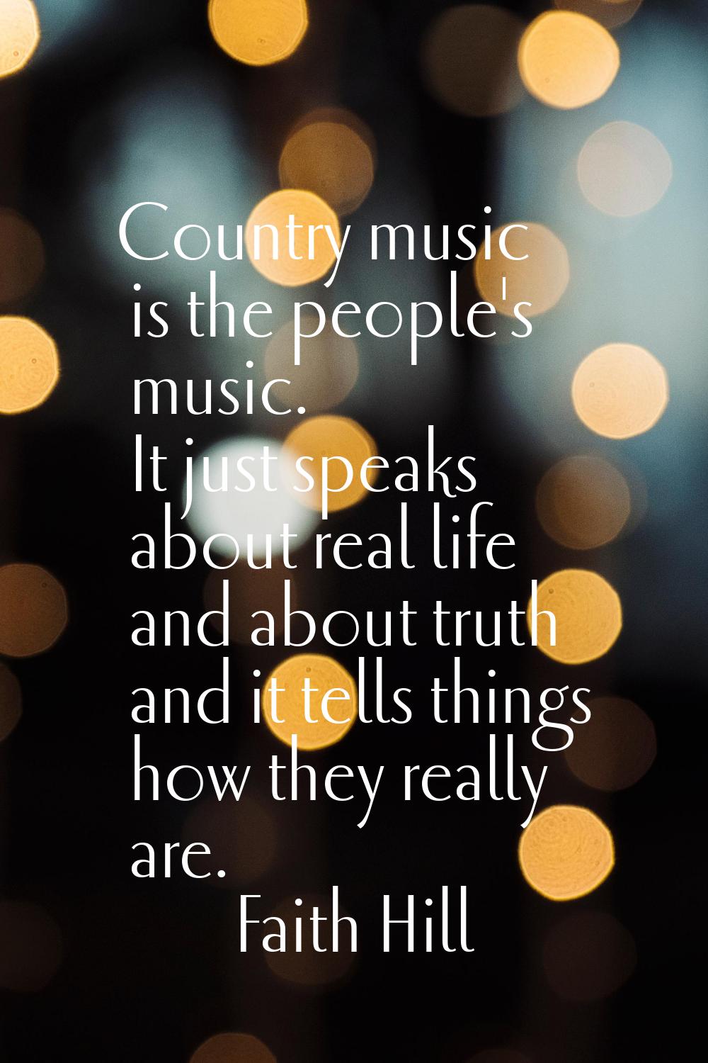 Country music is the people's music. It just speaks about real life and about truth and it tells th