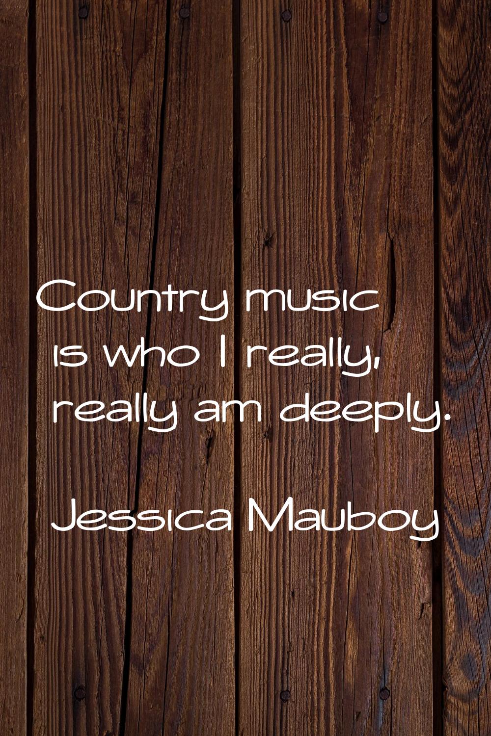 Country music is who I really, really am deeply.
