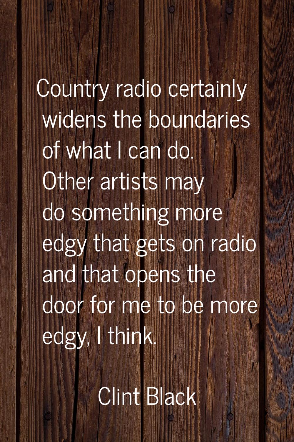 Country radio certainly widens the boundaries of what I can do. Other artists may do something more