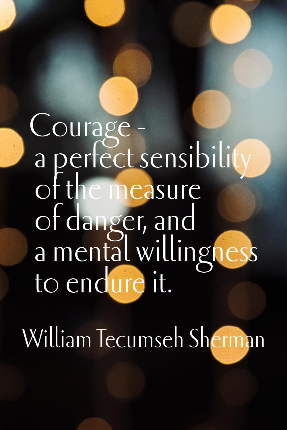 Courage - a perfect sensibility of the measure of danger, and a mental willingness to endure it.