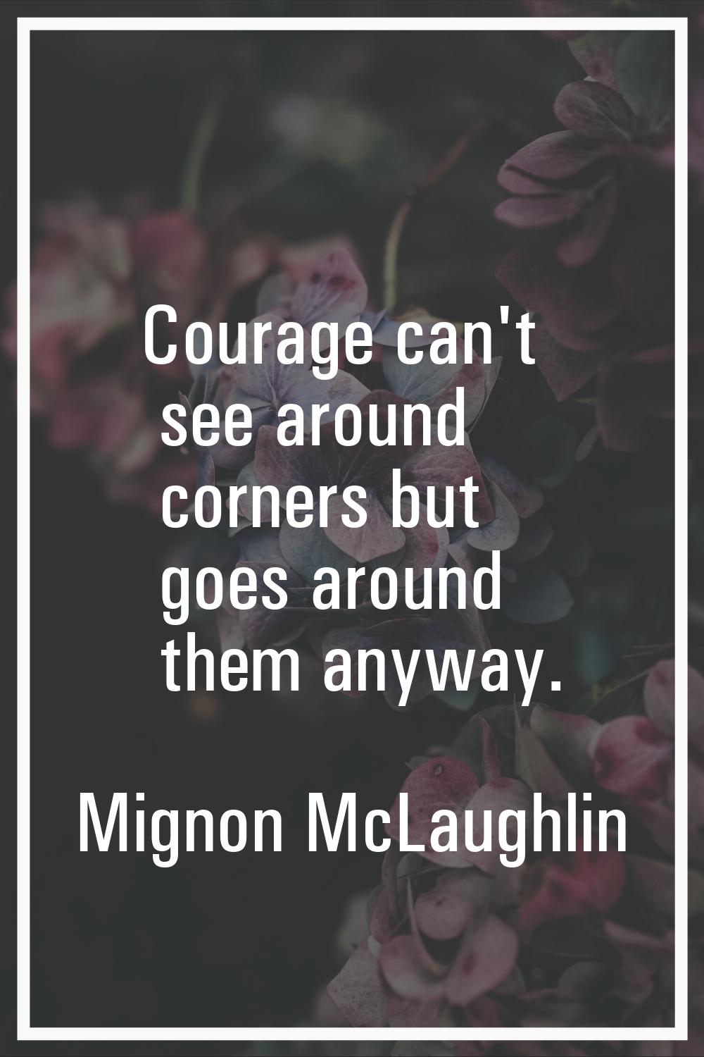 Courage can't see around corners but goes around them anyway.