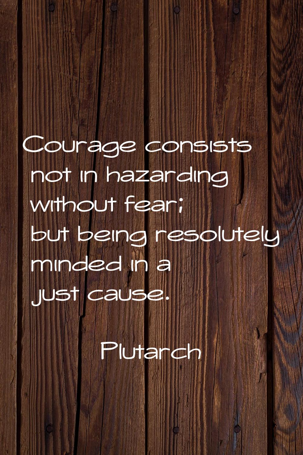 Courage consists not in hazarding without fear; but being resolutely minded in a just cause.