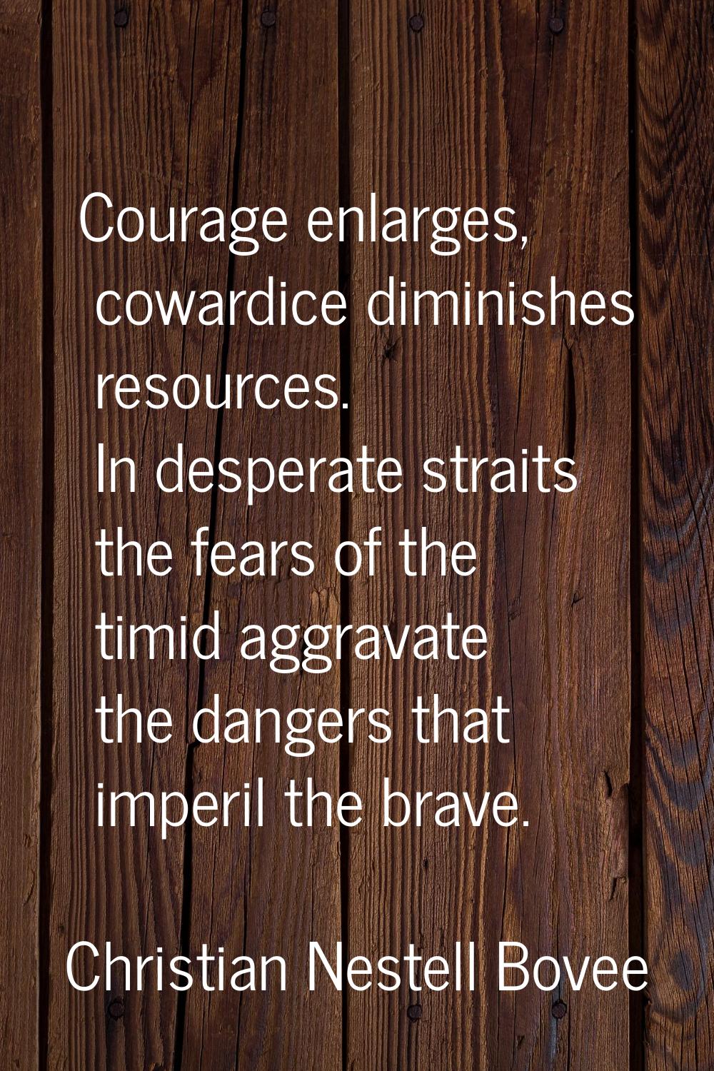Courage enlarges, cowardice diminishes resources. In desperate straits the fears of the timid aggra