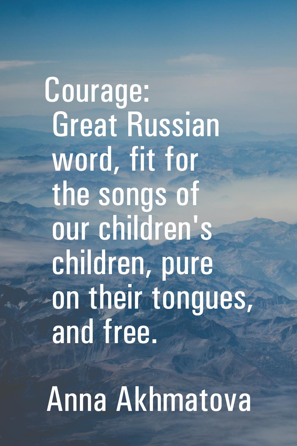 Courage: Great Russian word, fit for the songs of our children's children, pure on their tongues, a