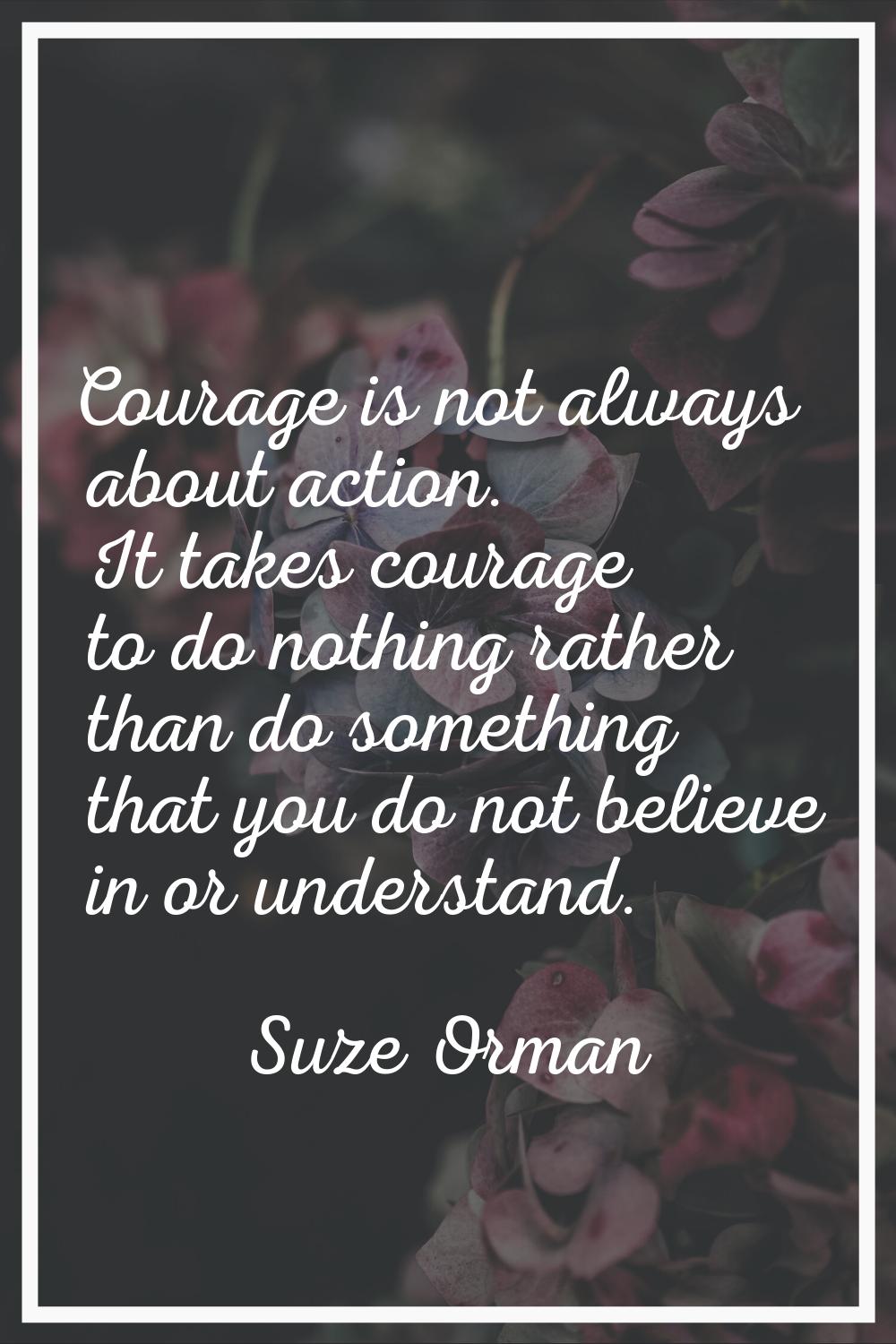 Courage is not always about action. It takes courage to do nothing rather than do something that yo