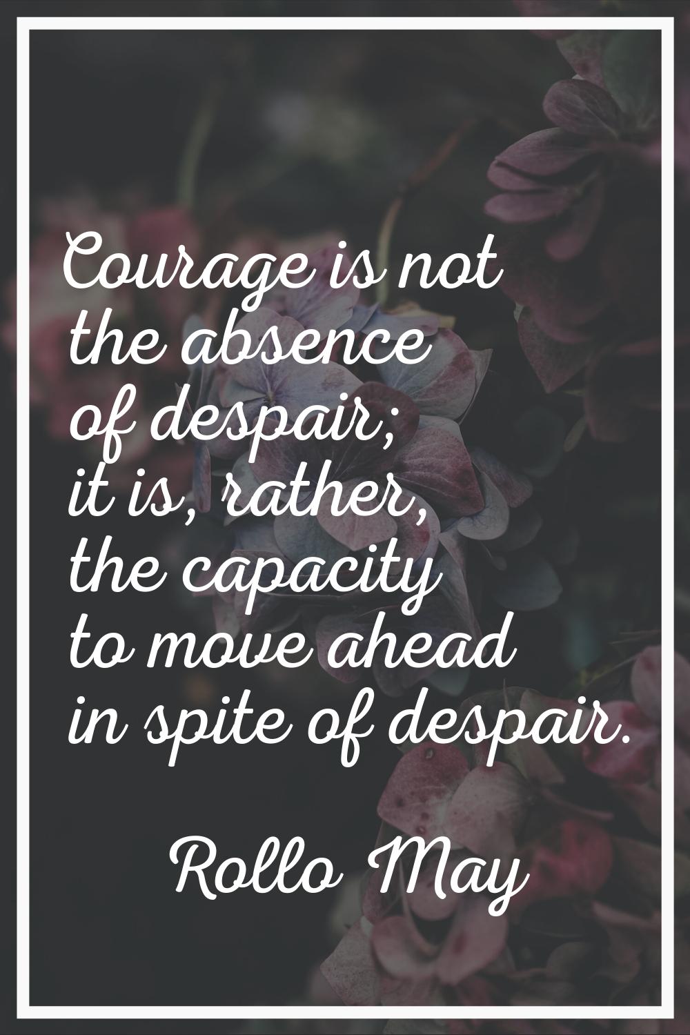 Courage is not the absence of despair; it is, rather, the capacity to move ahead in spite of despai
