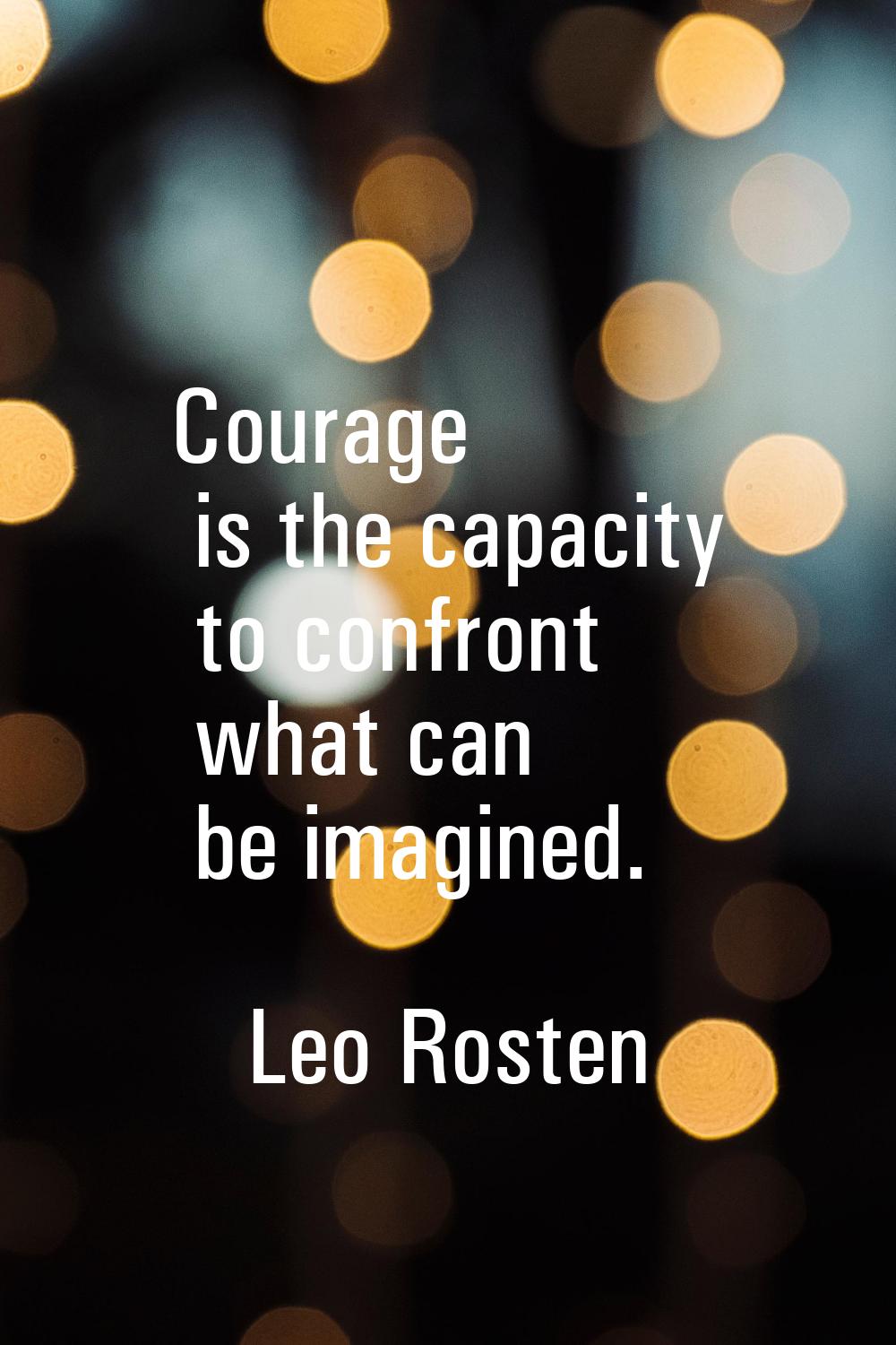 Courage is the capacity to confront what can be imagined.